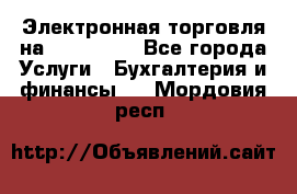 Электронная торговля на Sberbankm - Все города Услуги » Бухгалтерия и финансы   . Мордовия респ.